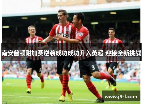 南安普顿附加赛逆袭成功成功升入英超 迎接全新挑战