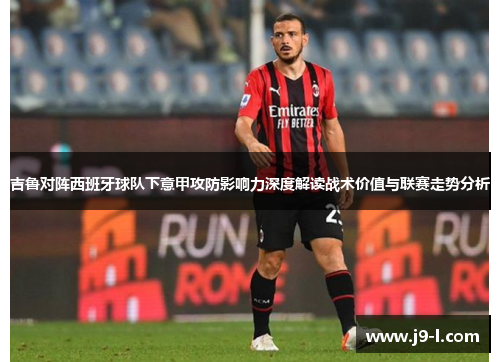 吉鲁对阵西班牙球队下意甲攻防影响力深度解读战术价值与联赛走势分析