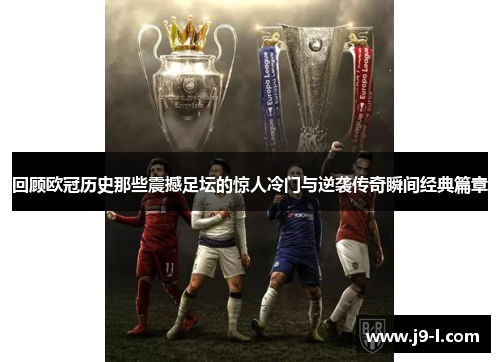 回顾欧冠历史那些震撼足坛的惊人冷门与逆袭传奇瞬间经典篇章