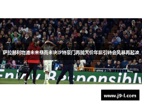 萨拉赫利物浦未来悬而未决沙特豪门再抛天价年薪引转会风暴再起波