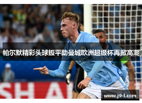 帕尔默精彩头球扳平助曼城欧洲超级杯再掀高潮