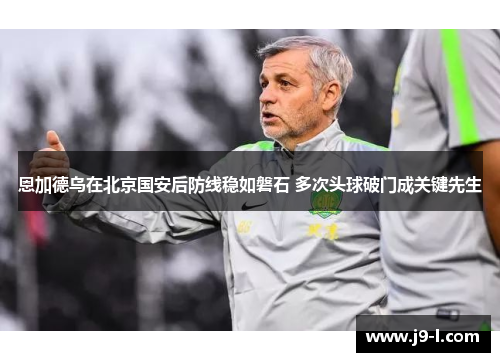 恩加德乌在北京国安后防线稳如磐石 多次头球破门成关键先生