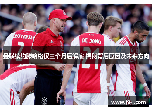 曼联续约滕哈格仅三个月后解雇 揭秘背后原因及未来方向