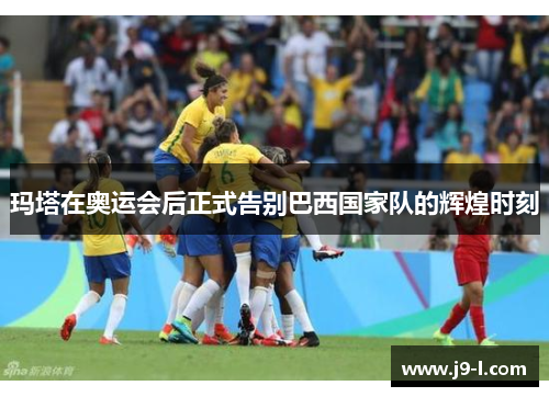 玛塔在奥运会后正式告别巴西国家队的辉煌时刻