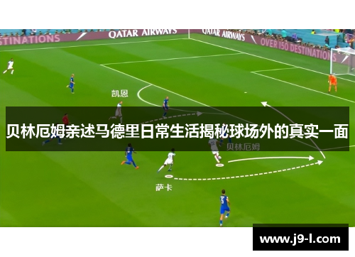贝林厄姆亲述马德里日常生活揭秘球场外的真实一面