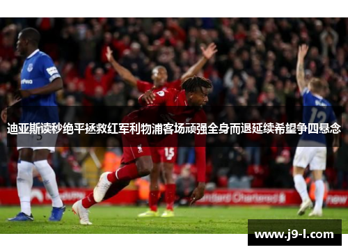 迪亚斯读秒绝平拯救红军利物浦客场顽强全身而退延续希望争四悬念