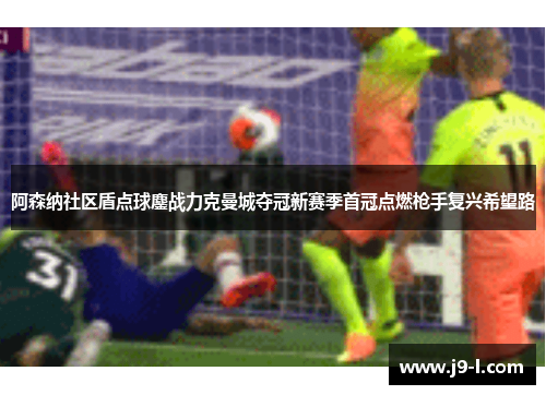 阿森纳社区盾点球鏖战力克曼城夺冠新赛季首冠点燃枪手复兴希望路